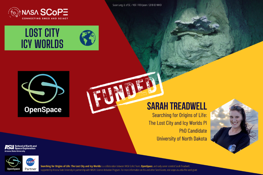 This image is a graphical announcement related to the Seed Grant award titled "LOST CITY ICY WORLDS". The title is prominent at the top, under the NASA SCoPE (Connecting SMEs and SCIACT) logo. On the right side, there's a photograph of a hydrothermal vent. A large white stamp reads "FUNDED" diagonally across the center. Below, there is a portrait of Sarah Treadwell, identified as a PhD candidate at the University of North Dakota, involved in the research for origins of life through the Lost City and Icy Worlds project. Logos for OpenSpace and Arizona State University's School of Earth and Space Exploration are at the bottom, along with a note explaining that the project is a collaboration with NASA SciAct Team and OpenSpace, and more information can be found at a provided ASU website link.