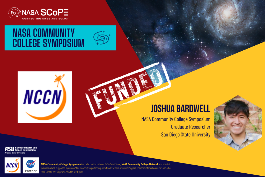 The image is an announcement for a funded project titled "NASA Community College Symposium”. It highlights that the project is focused on hosting a community college event to promote STEM degree pathways. The image features logos from NASA SCoPE (Connecting SMEs and SciAct), NASA Community College Network, Arizona State University School of Earth and Space Exploration, and NASA Partner. It mentions Joshua Bardwell and Margo Thornton, graduate researchers from San Diego State University, as the leads on this project. There is a picture of an outer space phenomena. The word "FUNDED" is prominently stamped across the image.